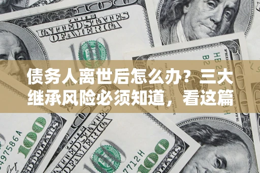 武汉债务人离世后怎么办？三大继承风险必须知道，看这篇就够了