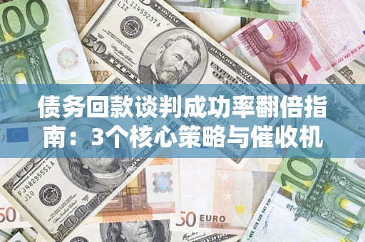 武汉债务回款谈判成功率翻倍指南：3个核心策略与催收机构避坑法则