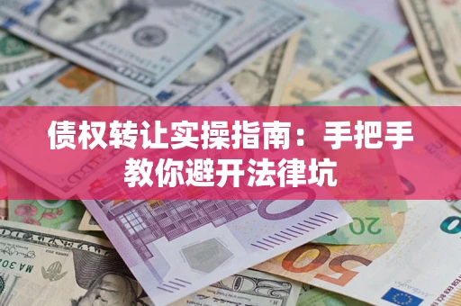 武汉债权转让实操指南：手把手教你避开法律坑