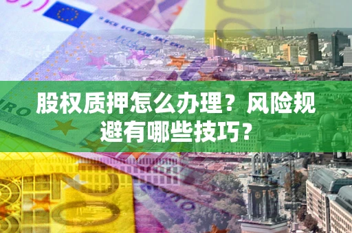 武汉股权质押怎么办理？风险规避有哪些技巧？