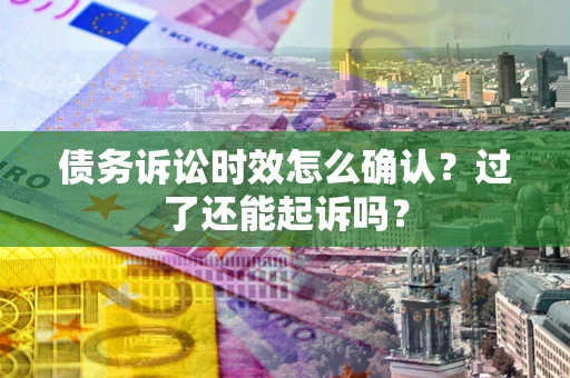 武汉债务诉讼时效怎么确认？过了还能起诉吗？