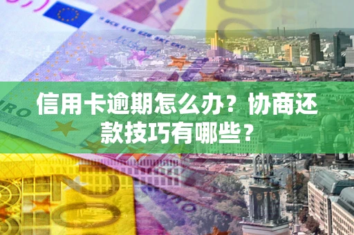 武汉信用卡逾期怎么办？协商还款技巧有哪些？