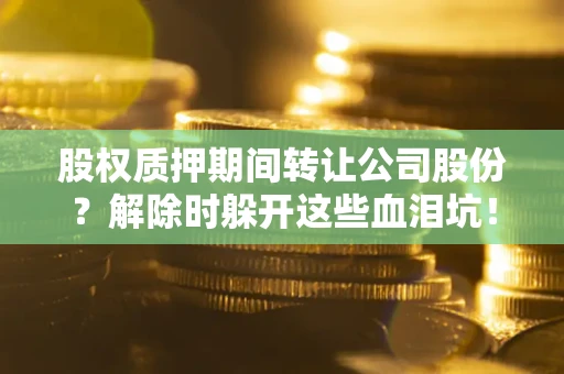 武汉股权质押期间转让公司股份？解除时躲开这些血泪坑！