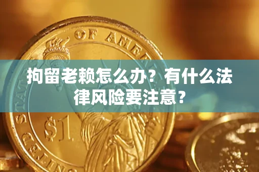 武汉拘留老赖怎么办？有什么法律风险要注意？