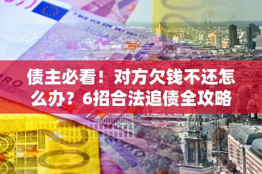 武汉债主必看！对方欠钱不还怎么办？6招合法追债全攻略
