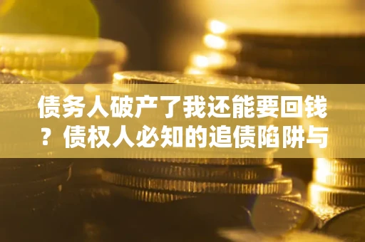 武汉债务人破产了我还能要回钱？债权人必知的追债陷阱与破局之道