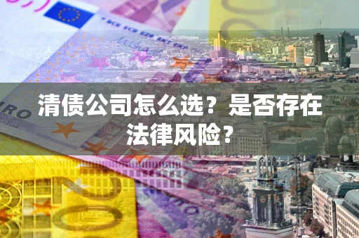 武汉清债公司怎么选？是否存在法律风险？
