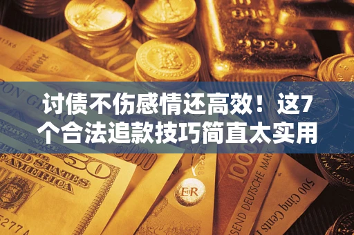 武汉讨债不伤感情还高效！这7个合法追款技巧简直太实用