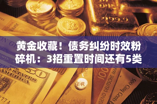 武汉黄金收藏！债务纠纷时效粉碎机：3招重置时间还有5类不设年限的特殊债务