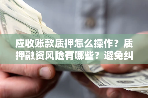 武汉应收账款质押怎么操作？质押融资风险有哪些？避免纠纷高效融资技巧