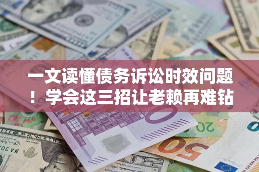 武汉一文读懂债务诉讼时效问题！学会这三招让老赖再难钻空子