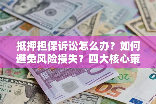 武汉抵押担保诉讼怎么办？如何避免风险损失？四大核心策略全解读