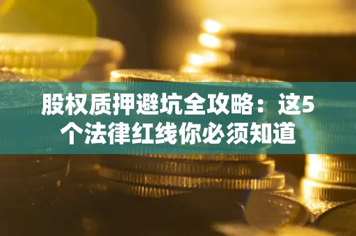 武汉股权质押避坑全攻略：这5个法律红线你必须知道