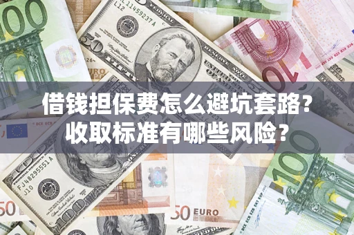 武汉借钱担保费怎么避坑套路?收取标准有哪些风险? 武汉借钱担保费怎么避坑套路?收取标准有哪些风险?