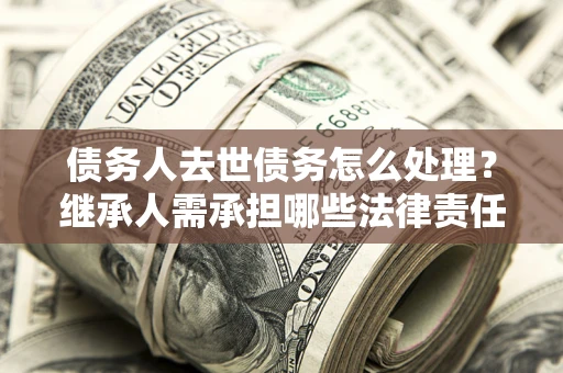 武汉债务人去世债务怎么处理？继承人需承担哪些法律责任？