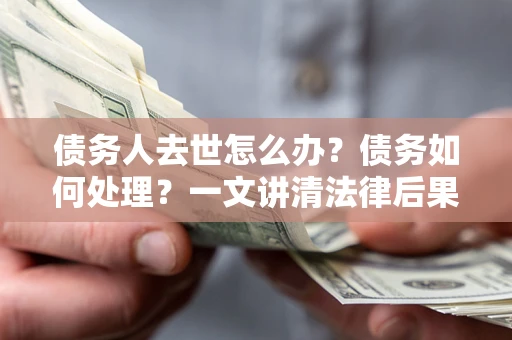 武汉债务人去世怎么办？债务如何处理？一文讲清法律后果
