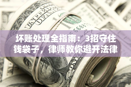 武汉坏账处理全指南：3招守住钱袋子，律师教你避开法律雷区
