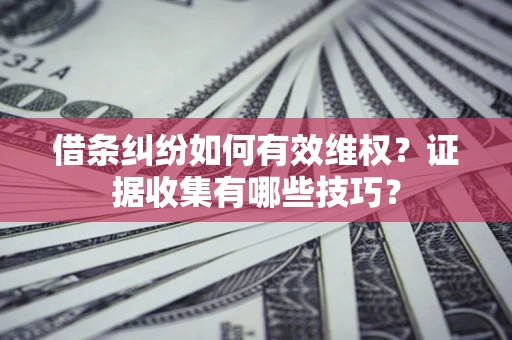 武汉借条纠纷如何有效维权？证据收集有哪些技巧？