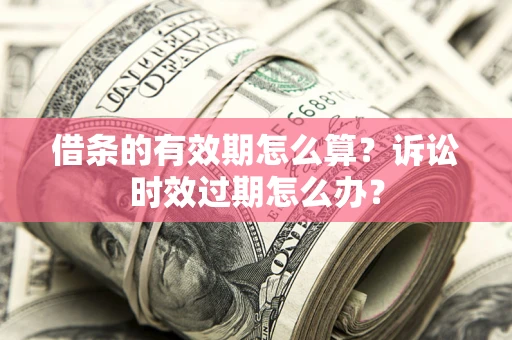 武汉借条的有效期怎么算？诉讼时效过期怎么办？