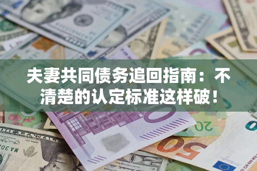 武汉夫妻共同债务追回指南：不清楚的认定标准这样破！