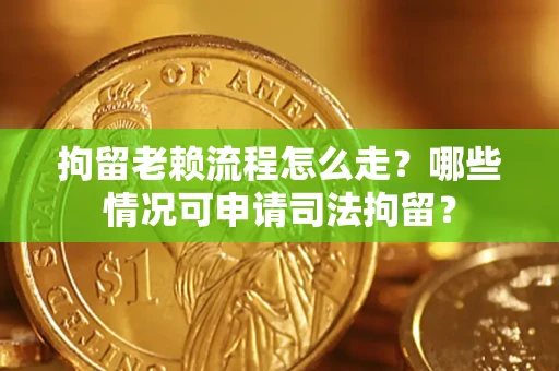 武汉拘留老赖流程怎么走?哪些情况可申请司法拘留? 武汉拘留老赖流程怎么走?哪些情况可申请司法拘留?