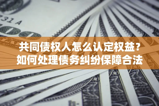 武汉共同债权人怎么认定权益？如何处理债务纠纷保障合法权益？