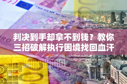武汉判决到手却拿不到钱？教你三招破解执行困境找回血汗钱