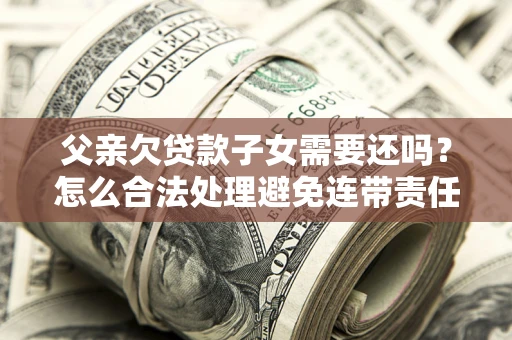 武汉父亲欠贷款子女需要还吗？怎么合法处理避免连带责任？