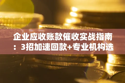 武汉企业应收账款催收实战指南：3招加速回款+专业机构选择避坑