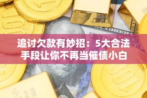 武汉追讨欠款有妙招：5大合法手段让你不再当催债小白