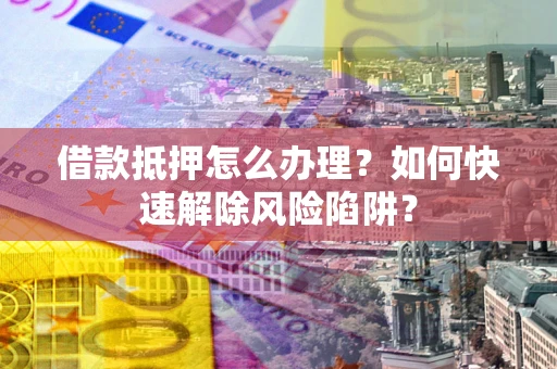 武汉借款抵押怎么办理？如何快速解除风险陷阱？