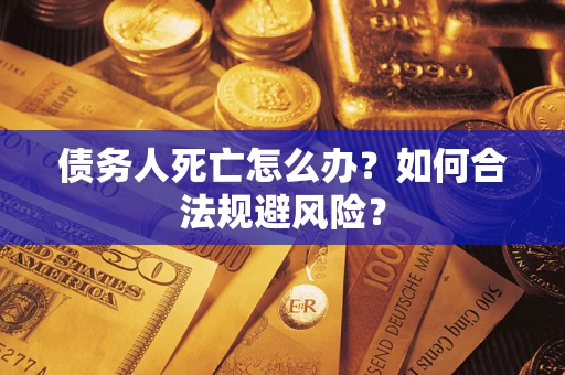 武汉债务人死亡怎么办？如何合法规避风险？