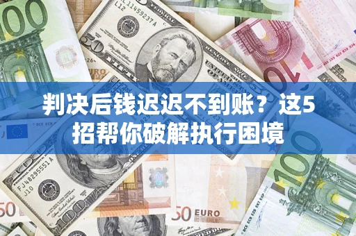 武汉判决后钱迟迟不到账？这5招帮你破解执行困境