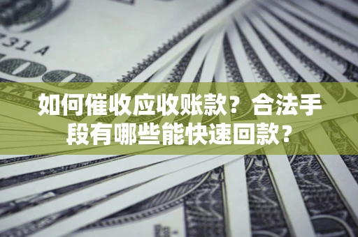 武汉如何催收应收账款？合法手段有哪些能快速回款？