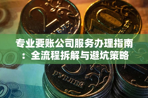 武汉专业要账公司服务办理指南：全流程拆解与避坑策略