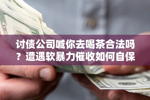 武汉讨债公司喊你去喝茶合法吗？遭遇软暴力催收如何自保？