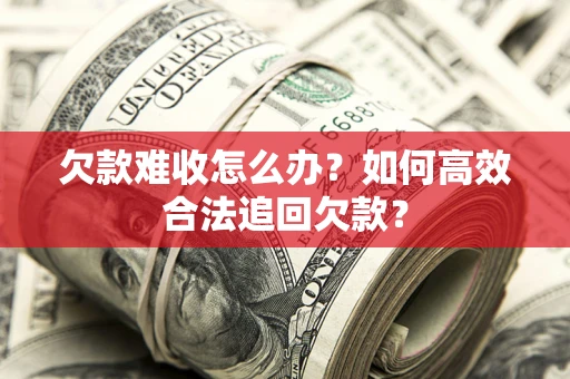 武汉欠款难收怎么办？如何高效合法追回欠款？