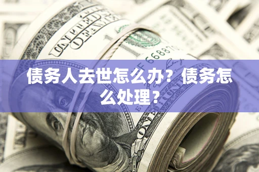 武汉债务人去世怎么办？债务怎么处理？
