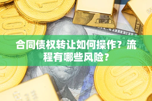 武汉合同债权转让如何操作？流程有哪些风险？