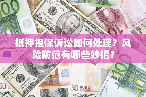 武汉抵押担保诉讼如何处理？风险防范有哪些妙招？