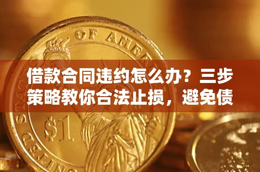 武汉借款合同违约怎么办？三步策略教你合法止损，避免债务危机升级