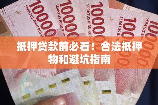 武汉抵押贷款前必看！合法抵押物和避坑指南