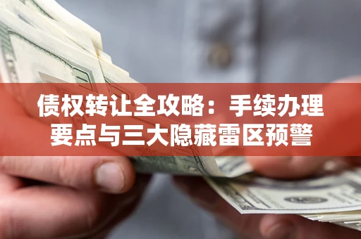 武汉债权转让全攻略：手续办理要点与三大隐藏雷区预警