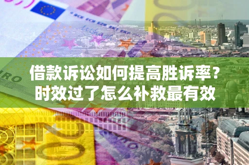 武汉借款诉讼如何提高胜诉率？时效过了怎么补救最有效
