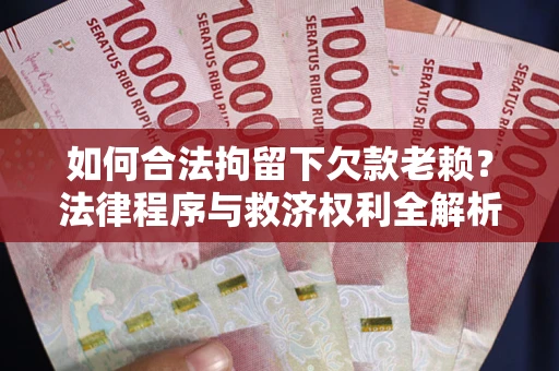 武汉如何合法拘留下欠款老赖？法律程序与救济权利全解析