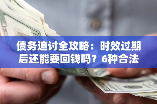 武汉债务追讨全攻略：时效过期后还能要回钱吗？6种合法手段助你维权