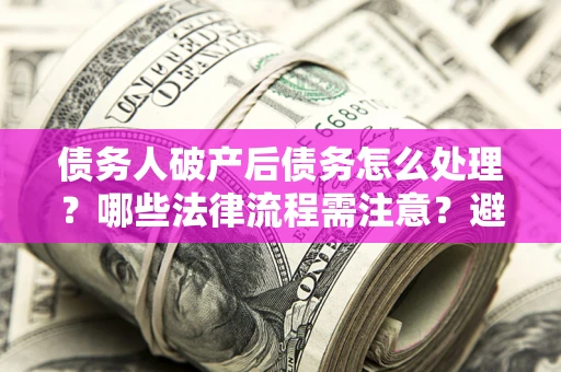 武汉债务人破产后债务怎么处理？哪些法律流程需注意？避免踩坑指南