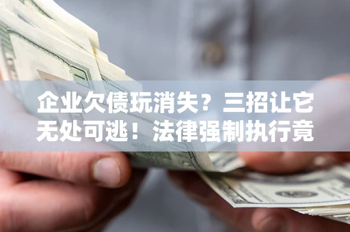 武汉企业欠债玩消失？三招让它无处可逃！法律强制执行竟比讨债公司还狠？