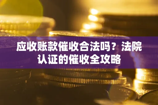 武汉应收账款催收合法吗？法院认证的催收全攻略