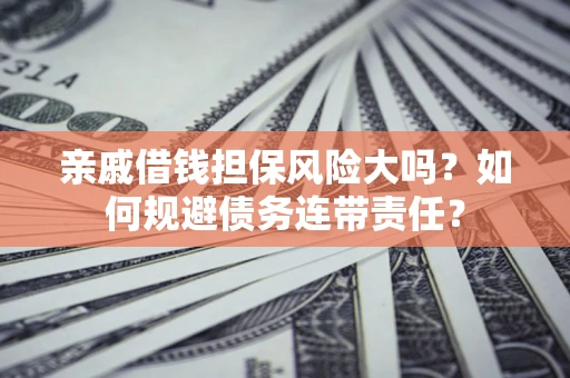 武汉亲戚借钱担保风险大吗？如何规避债务连带责任？